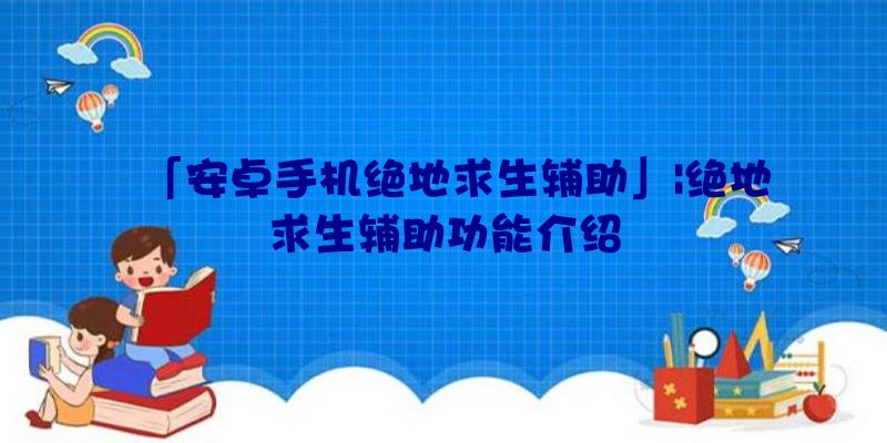 「安卓手机绝地求生辅助」|绝地求生辅助功能介绍